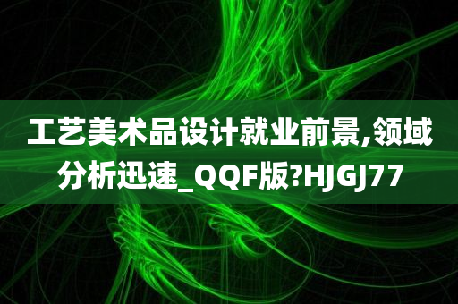 工艺美术品设计就业前景,领域分析迅速_QQF版?HJGJ77