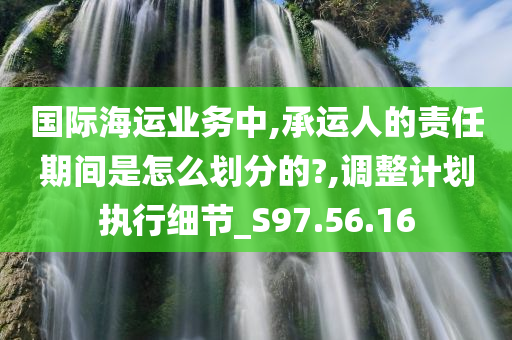 国际海运业务中,承运人的责任期间是怎么划分的?,调整计划执行细节_S97.56.16