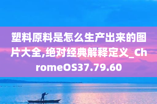 塑料原料是怎么生产出来的图片大全,绝对经典解释定义_ChromeOS37.79.60