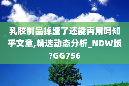 乳胶制品掉渣了还能再用吗知乎文章,精选动态分析_NDW版?GG756