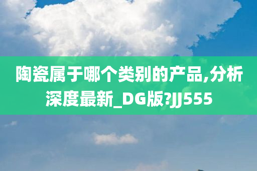 陶瓷属于哪个类别的产品,分析深度最新_DG版?JJ555