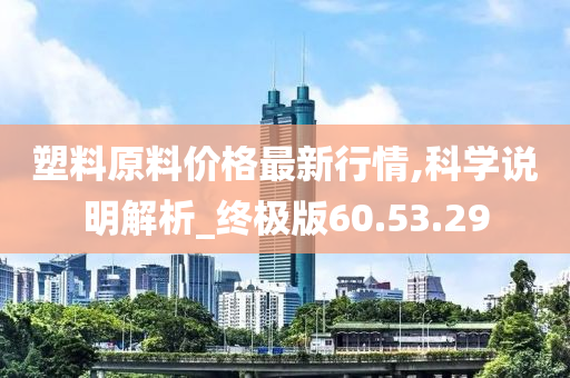 塑料原料价格最新行情,科学说明解析_终极版60.53.29