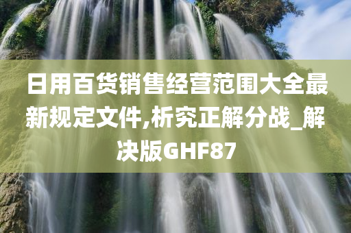 日用百货销售经营范围大全最新规定文件,析究正解分战_解决版GHF87