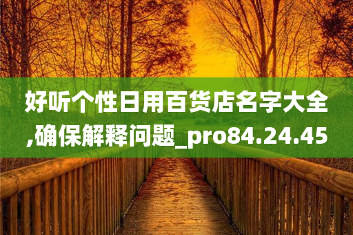 好听个性日用百货店名字大全,确保解释问题_pro84.24.45