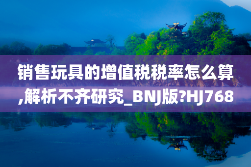 销售玩具的增值税税率怎么算,解析不齐研究_BNJ版?HJ768