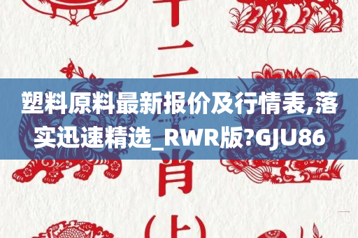 塑料原料最新报价及行情表,落实迅速精选_RWR版?GJU86