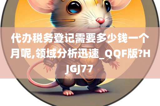 代办税务登记需要多少钱一个月呢,领域分析迅速_QQF版?HJGJ77