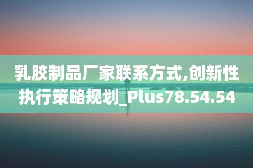 乳胶制品厂家联系方式,创新性执行策略规划_Plus78.54.54