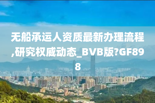 无船承运人资质最新办理流程,研究权威动态_BVB版?GF898