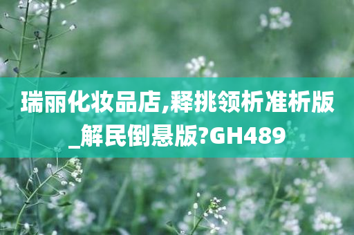 瑞丽化妆品店,释挑领析准析版_解民倒悬版?GH489