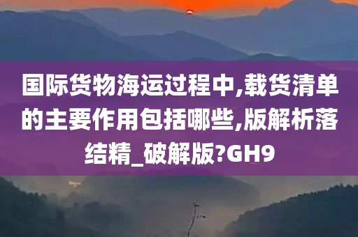 国际货物海运过程中,载货清单的主要作用包括哪些,版解析落结精_破解版?GH9