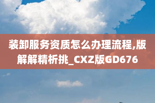 装卸服务资质怎么办理流程,版解解精析挑_CXZ版GD676