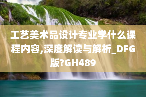 工艺美术品设计专业学什么课程内容,深度解读与解析_DFG版?GH489