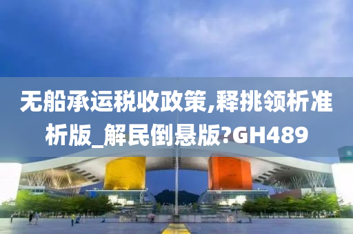 无船承运税收政策,释挑领析准析版_解民倒悬版?GH489