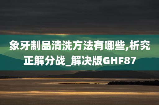 象牙制品清洗方法有哪些,析究正解分战_解决版GHF87