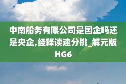 中南船务有限公司是国企吗还是央企,经释读速分挑_解元版HG6