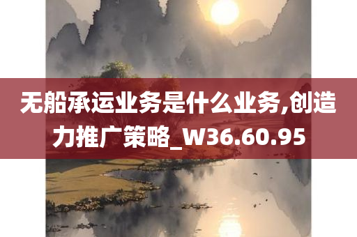 无船承运业务是什么业务,创造力推广策略_W36.60.95