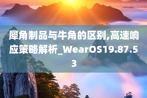 犀角制品与牛角的区别,高速响应策略解析_WearOS19.87.53