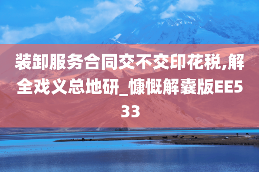 装卸服务合同交不交印花税,解全戏义总地研_慷慨解囊版EE533