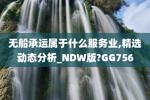 无船承运属于什么服务业,精选动态分析_NDW版?GG756