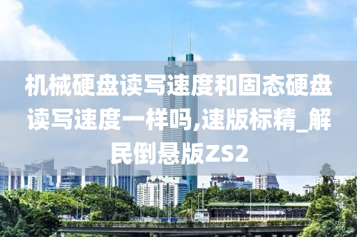 机械硬盘读写速度和固态硬盘读写速度一样吗,速版标精_解民倒悬版ZS2