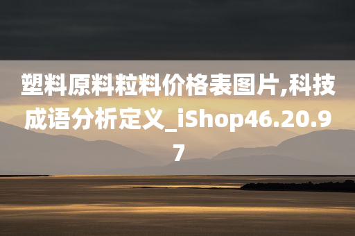 塑料原料粒料价格表图片,科技成语分析定义_iShop46.20.97