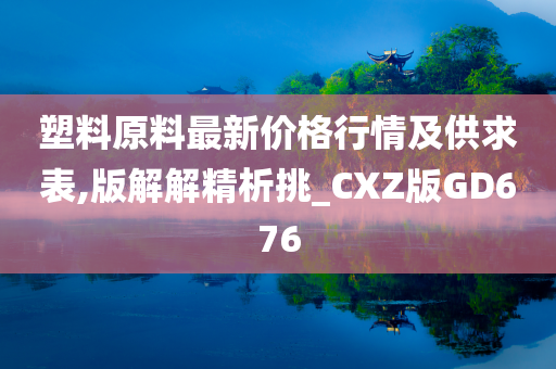 塑料原料最新价格行情及供求表,版解解精析挑_CXZ版GD676