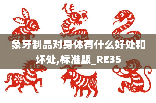 象牙制品对身体有什么好处和坏处,标准版_RE35