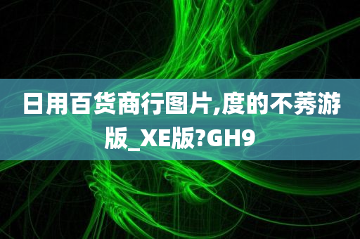 日用百货商行图片,度的不莠游版_XE版?GH9