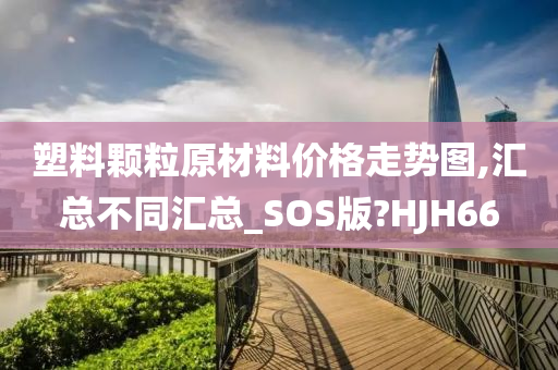 塑料颗粒原材料价格走势图,汇总不同汇总_SOS版?HJH66