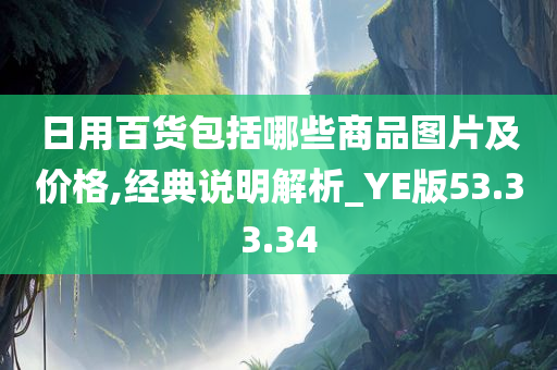 日用百货包括哪些商品图片及价格,经典说明解析_YE版53.33.34