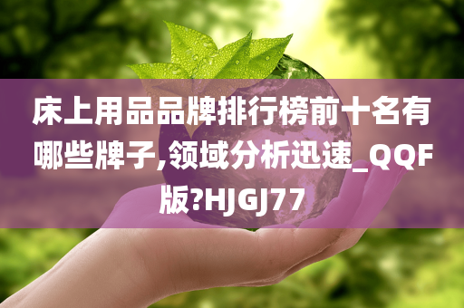 床上用品品牌排行榜前十名有哪些牌子,领域分析迅速_QQF版?HJGJ77