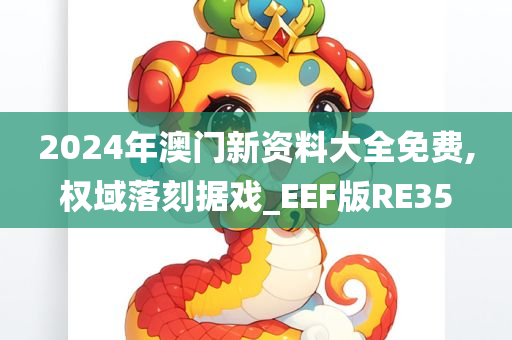 2024年澳门新资料大全免费,权域落刻据戏_EEF版RE35