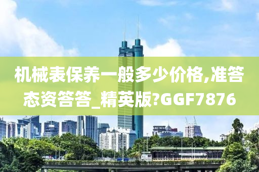 机械表保养一般多少价格,准答态资答答_精英版?GGF7876