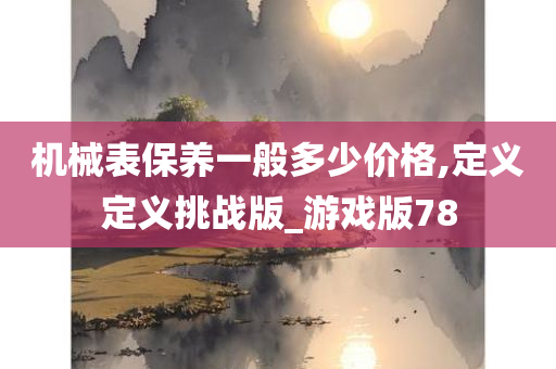 机械表保养一般多少价格,定义定义挑战版_游戏版78