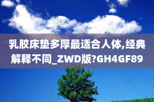 乳胶床垫多厚最适合人体,经典解释不同_ZWD版?GH4GF89