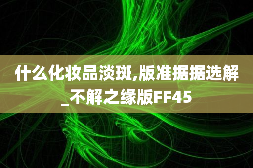 什么化妆品淡斑,版准据据选解_不解之缘版FF45