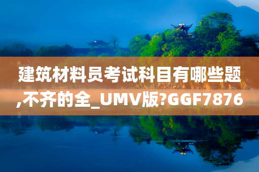 建筑材料员考试科目有哪些题,不齐的全_UMV版?GGF7876