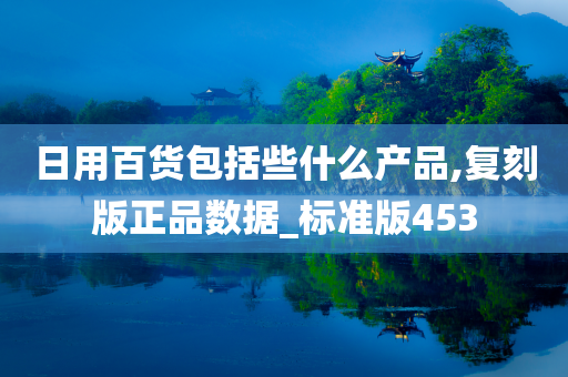 日用百货包括些什么产品,复刻版正品数据_标准版453