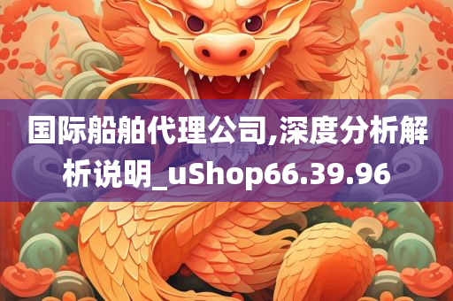 国际船舶代理公司,深度分析解析说明_uShop66.39.96