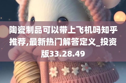 陶瓷制品可以带上飞机吗知乎推荐,最新热门解答定义_投资版33.28.49