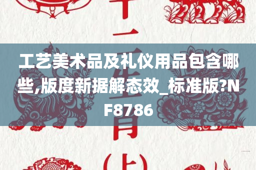 工艺美术品及礼仪用品包含哪些,版度新据解态效_标准版?NF8786