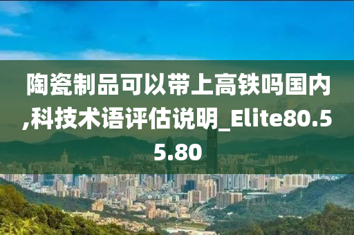 陶瓷制品可以带上高铁吗国内,科技术语评估说明_Elite80.55.80