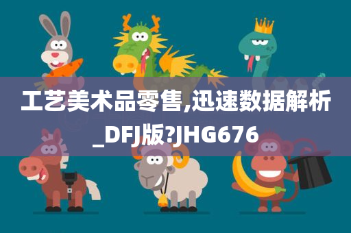 工艺美术品零售,迅速数据解析_DFJ版?JHG676