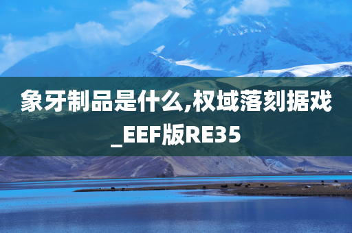 象牙制品是什么,权域落刻据戏_EEF版RE35