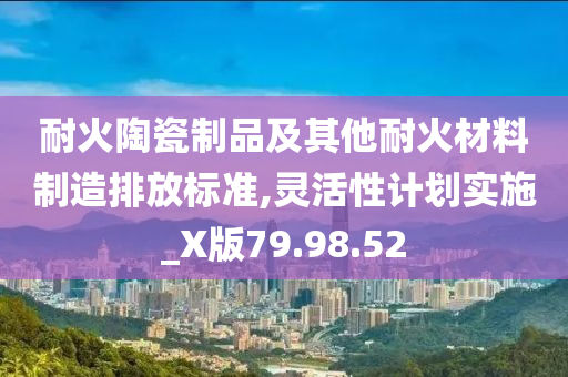 耐火陶瓷制品及其他耐火材料制造排放标准,灵活性计划实施_X版79.98.52