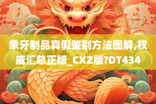 象牙制品真假鉴别方法图解,权威汇总正版_CXZ版?DT434