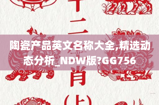 陶瓷产品英文名称大全,精选动态分析_NDW版?GG756