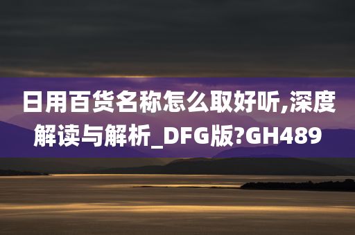 日用百货名称怎么取好听,深度解读与解析_DFG版?GH489