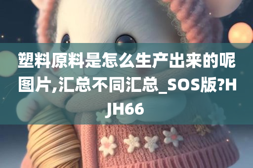 塑料原料是怎么生产出来的呢图片,汇总不同汇总_SOS版?HJH66